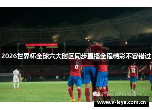 2026世界杯全球六大时区同步直播全程精彩不容错过