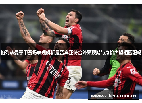 格列兹曼意甲赛场表现解析是否真正符合外界预期与身价声望相匹配吗